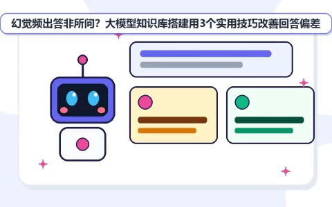 幻觉频出答非所问？大模型知识库搭建用3个实用技巧改善回答偏差